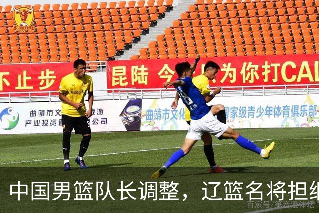 中国男篮队长调整，辽篮名将担纲！
